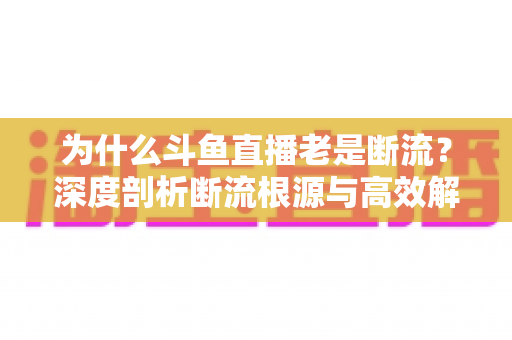 为什么斗鱼直播老是断流？深度剖析断流根源与高效解决指南