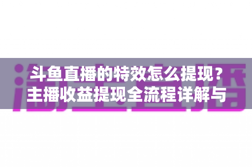 斗鱼直播的特效怎么提现？主播收益提现全流程详解与避坑指南