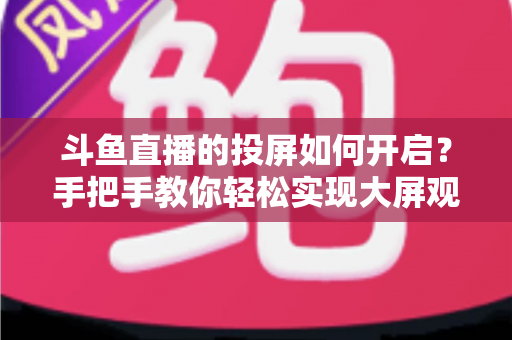 斗鱼直播的投屏如何开启?手把手教你轻松实现大屏观看的完整攻略 斗鱼直播的投屏如何开启?手把手教你轻松实现大屏观看的完整攻略