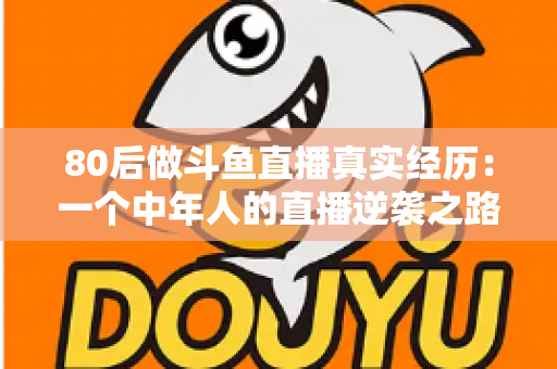 80后做斗鱼直播真实经历:一个中年人的直播逆袭之路全记录 80后做斗鱼直播真实经历:一个中年人的直播逆袭之路全记录