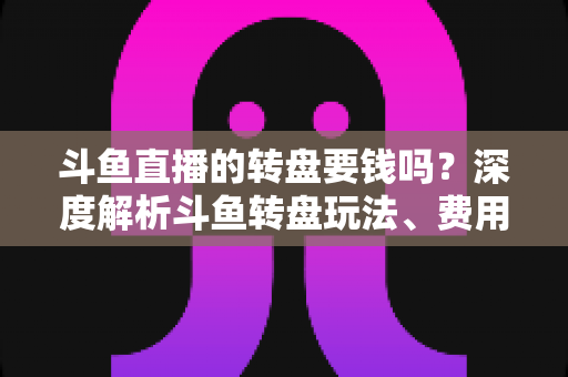 斗鱼直播的转盘要钱吗?深度解析斗鱼转盘玩法、费用与免费参与技巧全攻略 斗鱼直播的转盘要钱吗?深度解析斗鱼转盘玩法、费用与免费参与技巧全攻略