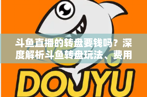 斗鱼直播的转盘要钱吗?深度解析斗鱼转盘玩法、费用与免费参与技巧全攻略 斗鱼直播的转盘要钱吗?深度解析斗鱼转盘玩法、费用与免费参与技巧全攻略