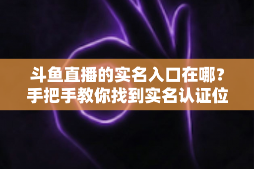斗鱼直播的实名入口在哪?手把手教你找到实名认证位置,轻松完成身份验证 斗鱼直播的实名入口在哪?手把手教你找到实名认证位置,轻松完成身份验证