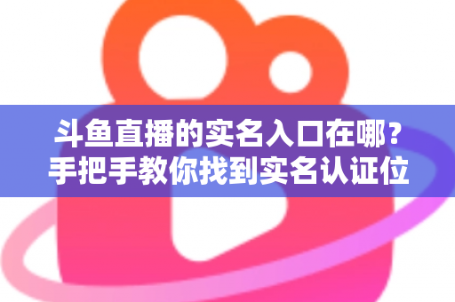 斗鱼直播的实名入口在哪？手把手教你找到实名认证位置，轻松完成身份验证