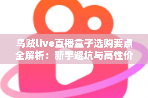 乌贼live直播盒子选购要点全解析:新手避坑与高性价比购买指南 乌贼live直播盒子选购要点全解析:新手避坑与高性价比购买指南