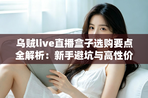 乌贼live直播盒子选购要点全解析:新手避坑与高性价比购买指南 乌贼live直播盒子选购要点全解析:新手避坑与高性价比购买指南