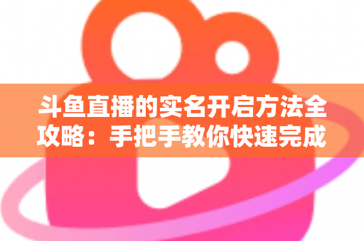 斗鱼直播的实名开启方法全攻略:手把手教你快速完成实名认证,安全开启直播新体验 斗鱼直播的实名开启方法全攻略:手把手教你快速完成实名认证,安全开启直播新体验