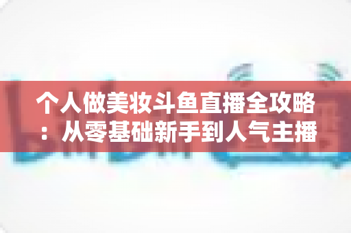 个人做美妆斗鱼直播全攻略：从零基础新手到人气主播的实战秘籍