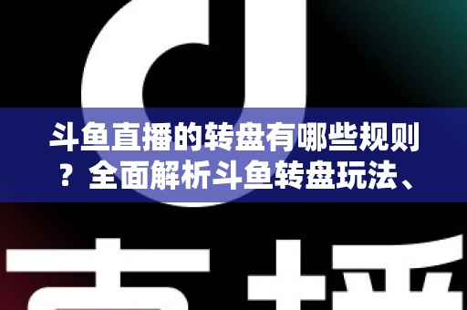 斗鱼直播的转盘有哪些规则?全面解析斗鱼转盘玩法、参与条件与中奖机制 斗鱼直播的转盘有哪些规则?全面解析斗鱼转盘玩法、参与条件与中奖机制