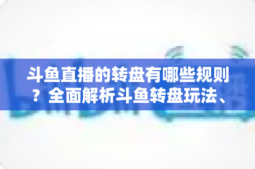 斗鱼直播的转盘有哪些规则?全面解析斗鱼转盘玩法、参与条件与中奖机制 斗鱼直播的转盘有哪些规则?全面解析斗鱼转盘玩法、参与条件与中奖机制