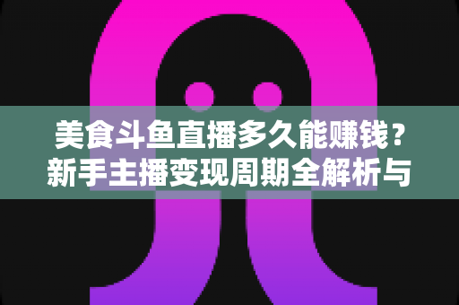美食斗鱼直播多久能赚钱?新手主播变现周期全解析与快速起号实战指南 美食斗鱼直播多久能赚钱?新手主播变现周期全解析与快速起号实战指南