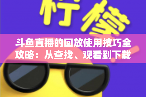 斗鱼直播的回放使用技巧全攻略：从查找、观看到下载保存的完整指南，助你不错过任何精彩瞬间