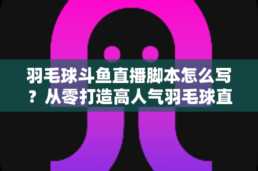 羽毛球斗鱼直播脚本怎么写?从零打造高人气羽毛球直播间的完整脚本撰写指南 羽毛球斗鱼直播脚本怎么写?从零打造高人气羽毛球直播间的完整脚本撰写指南