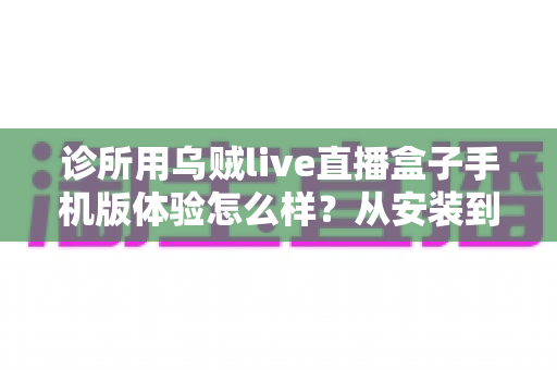 诊所用乌贼live直播盒子手机版体验怎么样?从安装到开播的全流程真实评测与避坑指南 诊所用乌贼live直播盒子手机版体验怎么样?从安装到开播的全流程真实评测与避坑指南