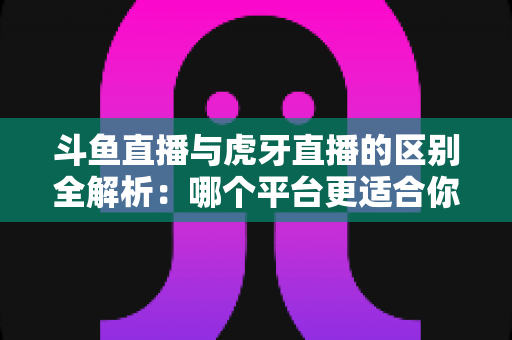 斗鱼直播与虎牙直播的区别全解析:哪个平台更适合你?一文看懂两大游戏直播巨头 斗鱼直播与虎牙直播的区别全解析:哪个平台更适合你?一文看懂两大游戏直播巨头