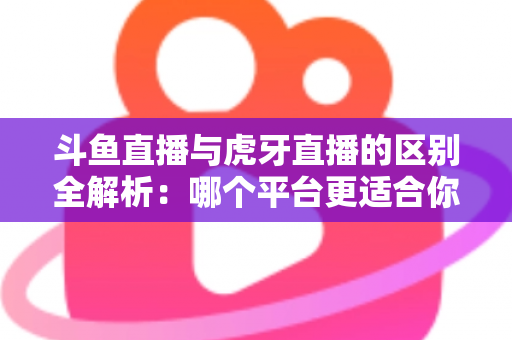 斗鱼直播与虎牙直播的区别全解析:哪个平台更适合你?一文看懂两大游戏直播巨头 斗鱼直播与虎牙直播的区别全解析:哪个平台更适合你?一文看懂两大游戏直播巨头