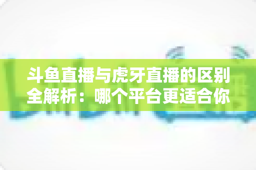 斗鱼直播与虎牙直播的区别全解析:哪个平台更适合你?一文看懂两大游戏直播巨头 斗鱼直播与虎牙直播的区别全解析:哪个平台更适合你?一文看懂两大游戏直播巨头