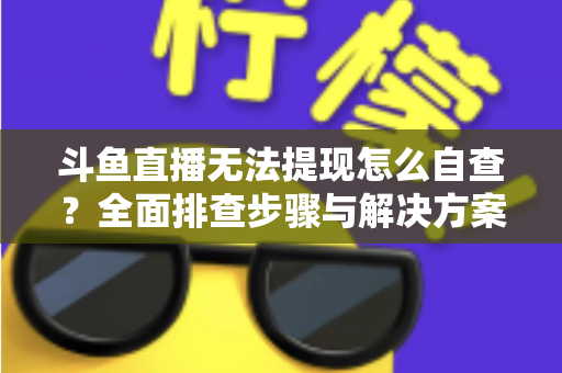 斗鱼直播无法提现怎么自查?全面排查步骤与解决方案指南 斗鱼直播无法提现怎么自查?全面排查步骤与解决方案指南