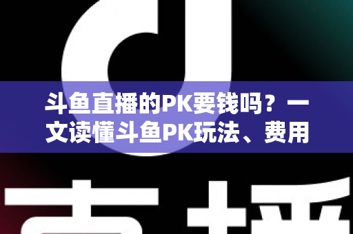 斗鱼直播的PK要钱吗?一文读懂斗鱼PK玩法、费用明细与免费参与攻略 斗鱼直播的PK要钱吗?一文读懂斗鱼PK玩法、费用明细与免费参与攻略