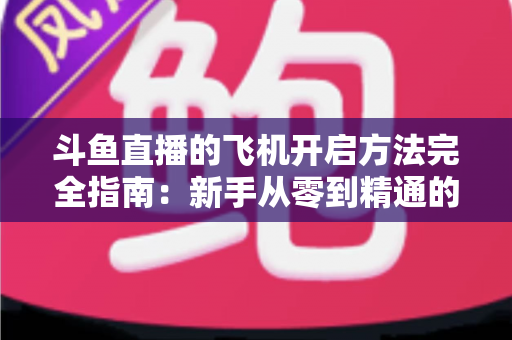 斗鱼直播的飞机开启方法完全指南:新手从零到精通的全流程实用教程 斗鱼直播的飞机开启方法完全指南:新手从零到精通的全流程实用教程