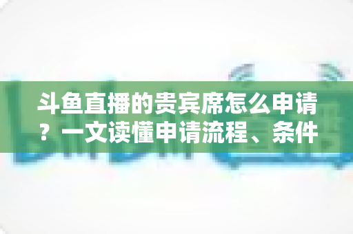 斗鱼直播的贵宾席怎么申请?一文读懂申请流程、条件要求与专属权益全解析 斗鱼直播的贵宾席怎么申请?一文读懂申请流程、条件要求与专属权益全解析