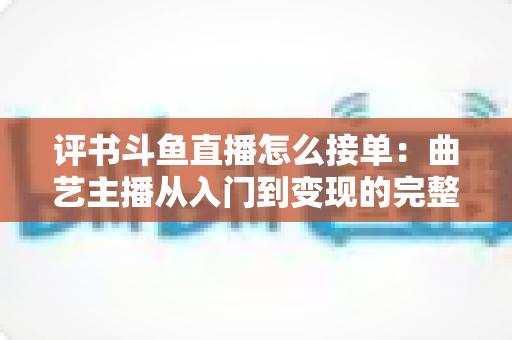评书斗鱼直播怎么接单:曲艺主播从入门到变现的完整接单指南 评书斗鱼直播怎么接单:曲艺主播从入门到变现的完整接单指南