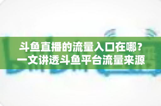 斗鱼直播的流量入口在哪?一文讲透斗鱼平台流量来源与主播引流实战指南 斗鱼直播的流量入口在哪?一文讲透斗鱼平台流量来源与主播引流实战指南