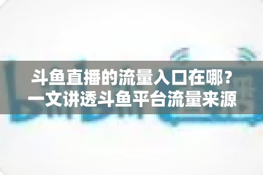 斗鱼直播的流量入口在哪？一文讲透斗鱼平台流量来源与主播引流实战指南
