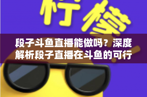 段子斗鱼直播能做吗?深度解析段子直播在斗鱼的可行性、玩法与变现攻略 段子斗鱼直播能做吗?深度解析段子直播在斗鱼的可行性、玩法与变现攻略