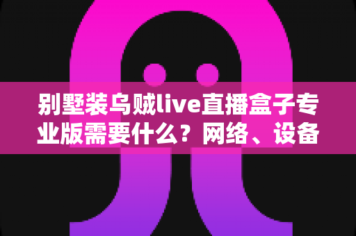 别墅装乌贼live直播盒子专业版需要什么?网络、设备与安装条件全攻略 别墅装乌贼live直播盒子专业版需要什么?网络、设备与安装条件全攻略