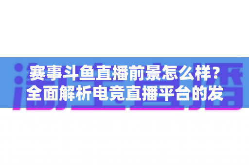 赛事斗鱼直播前景怎么样?全面解析电竞直播平台的发展潜力与未来机遇 赛事斗鱼直播前景怎么样?全面解析电竞直播平台的发展潜力与未来机遇
