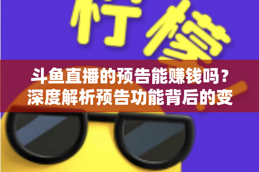 斗鱼直播的预告能赚钱吗?深度解析预告功能背后的变现逻辑与实用技巧 斗鱼直播的预告能赚钱吗?深度解析预告功能背后的变现逻辑与实用技巧