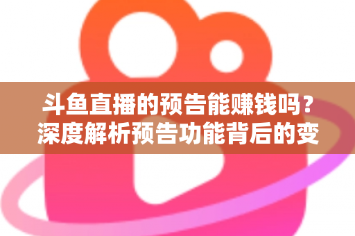 斗鱼直播的预告能赚钱吗?深度解析预告功能背后的变现逻辑与实用技巧 斗鱼直播的预告能赚钱吗?深度解析预告功能背后的变现逻辑与实用技巧