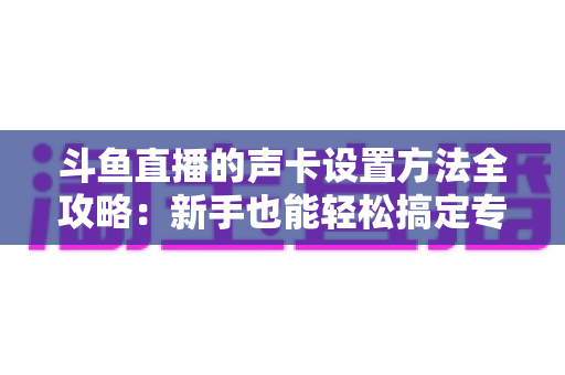 斗鱼直播的声卡设置方法全攻略:新手也能轻松搞定专业级直播音效 斗鱼直播的声卡设置方法全攻略:新手也能轻松搞定专业级直播音效