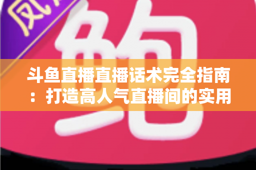 斗鱼直播直播话术完全指南：打造高人气直播间的实用技巧与实战秘籍