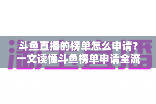 斗鱼直播的榜单怎么申请？一文读懂斗鱼榜单申请全流程与上榜技巧