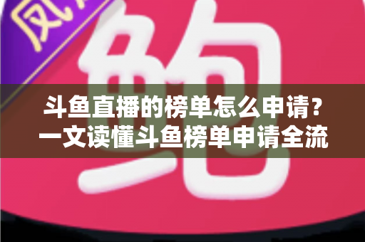 斗鱼直播的榜单怎么申请？一文读懂斗鱼榜单申请全流程与上榜技巧