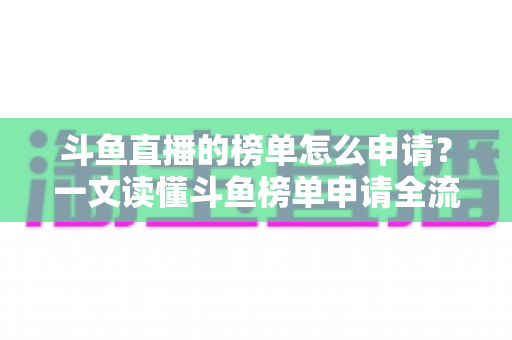 斗鱼直播的榜单怎么申请？一文读懂斗鱼榜单申请全流程与上榜技巧