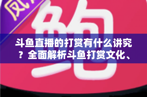 斗鱼直播的打赏有什么讲究？全面解析斗鱼打赏文化、礼仪与理性消费指南