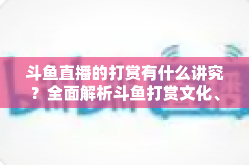 斗鱼直播的打赏有什么讲究？全面解析斗鱼打赏文化、礼仪与理性消费指南