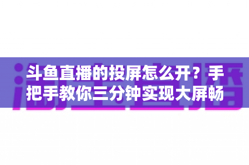 斗鱼直播的投屏怎么开?手把手教你三分钟实现大屏畅享直播 斗鱼直播的投屏怎么开?手把手教你三分钟实现大屏畅享直播