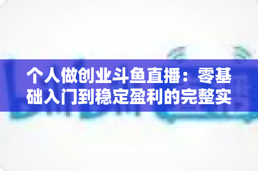 个人做创业斗鱼直播:零基础入门到稳定盈利的完整实战指南 个人做创业斗鱼直播:零基础入门到稳定盈利的完整实战指南