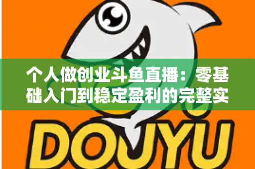 个人做创业斗鱼直播:零基础入门到稳定盈利的完整实战指南 个人做创业斗鱼直播:零基础入门到稳定盈利的完整实战指南