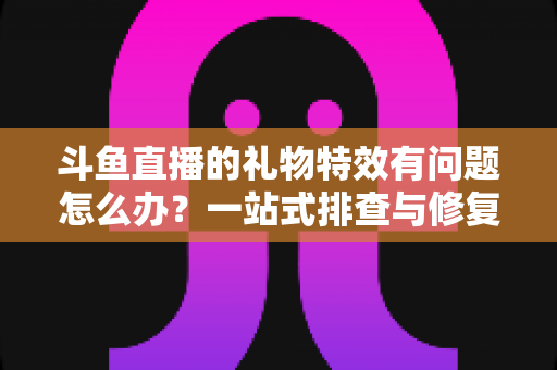 斗鱼直播的礼物特效有问题怎么办？一站式排查与修复全攻略