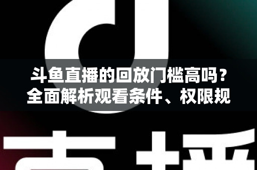 斗鱼直播的回放门槛高吗?全面解析观看条件、权限规则与实用观看技巧 斗鱼直播的回放门槛高吗?全面解析观看条件、权限规则与实用观看技巧