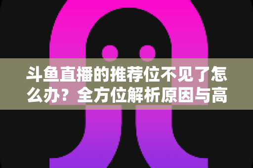 斗鱼直播的推荐位不见了怎么办？全方位解析原因与高效恢复技巧大全