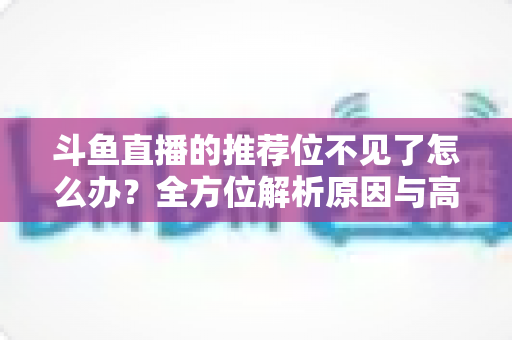 斗鱼直播的推荐位不见了怎么办？全方位解析原因与高效恢复技巧大全