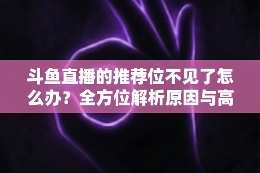 斗鱼直播的推荐位不见了怎么办？全方位解析原因与高效恢复技巧大全
