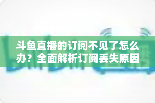 斗鱼直播的订阅不见了怎么办?全面解析订阅丢失原因与找回订阅的实用方法 斗鱼直播的订阅不见了怎么办?全面解析订阅丢失原因与找回订阅的实用方法