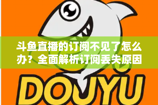 斗鱼直播的订阅不见了怎么办?全面解析订阅丢失原因与找回订阅的实用方法 斗鱼直播的订阅不见了怎么办?全面解析订阅丢失原因与找回订阅的实用方法